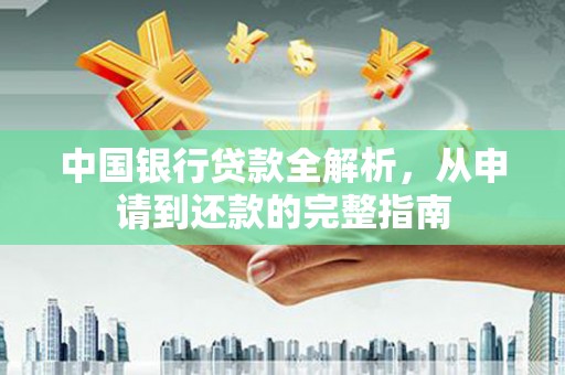 太和中国银行贷款全解析，从申请到还款的完整指南
