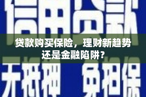 盖州贷款购买保险，理财新趋势还是金融陷阱？