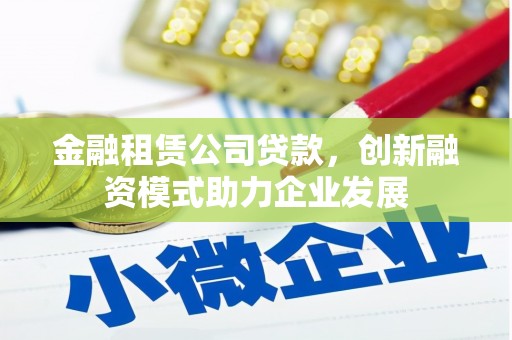 辽源金融租赁公司贷款，创新融资模式助力企业发展