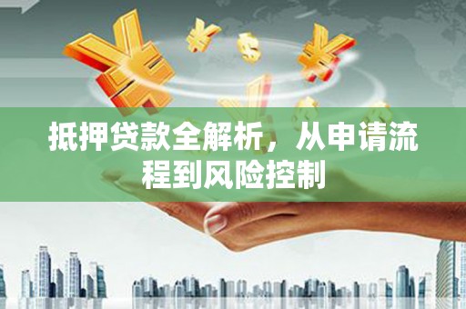 南阳抵押贷款全解析，从申请流程到风险控制
