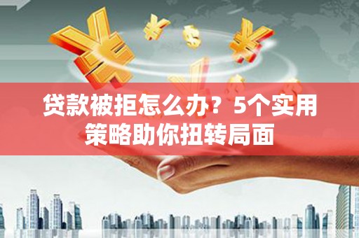 民丰贷款被拒怎么办？5个实用策略助你扭转局面