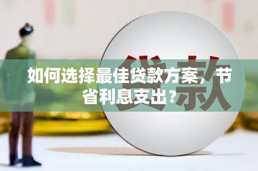 醴陵如何选择最佳贷款方案，节省利息支出？