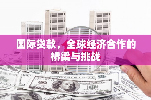 板桥国际贷款，全球经济合作的桥梁与挑战