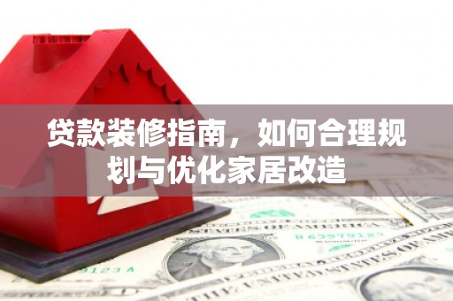 六甲贷款装修指南，如何合理规划与优化家居改造