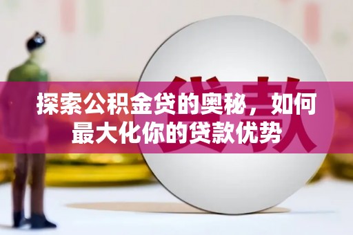前镇探索公积金贷的奥秘，如何最大化你的贷款优势