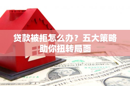 丰城贷款被拒怎么办？五大策略助你扭转局面