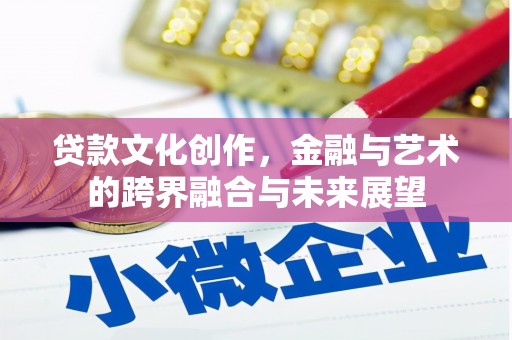 闻喜贷款文化创作，金融与艺术的跨界融合与未来展望