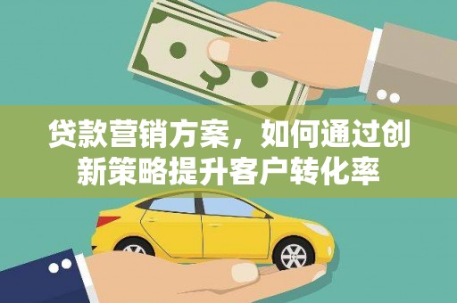 江山贷款营销方案，如何通过创新策略提升客户转化率