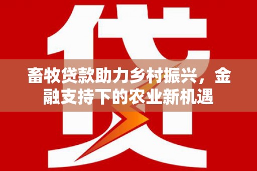 景东畜牧贷款助力乡村振兴，金融支持下的农业新机遇