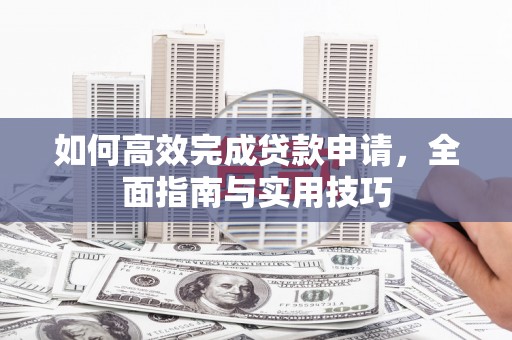 双清如何高效完成贷款申请，全面指南与实用技巧