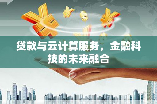 耒阳贷款与云计算服务，金融科技的未来融合