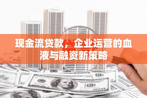 户县现金流贷款，企业运营的血液与融资新策略