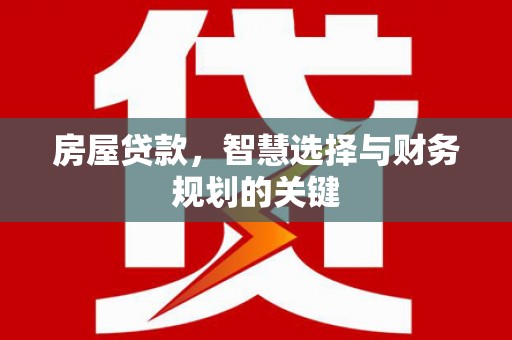 红星房屋贷款，智慧选择与财务规划的关键