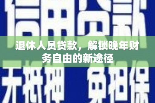襄阳退休人员贷款，解锁晚年财务自由的新途径