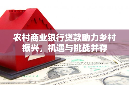 东营农村商业银行贷款助力乡村振兴，机遇与挑战并存