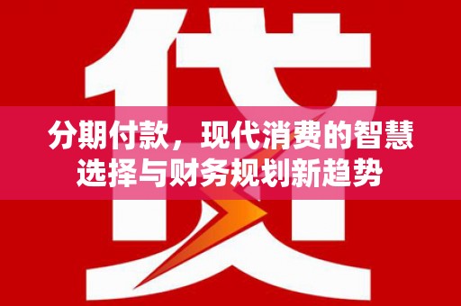 龙湾分期付款，现代消费的智慧选择与财务规划新趋势