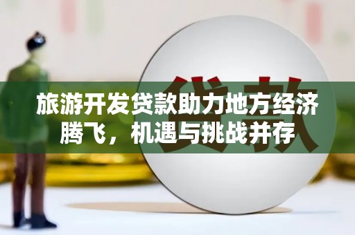 贵溪旅游开发贷款助力地方经济腾飞，机遇与挑战并存