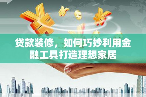 索县贷款装修，如何巧妙利用金融工具打造理想家居