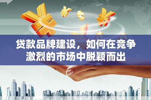 隆昌贷款品牌建设，如何在竞争激烈的市场中脱颖而出
