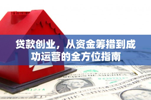 呼和浩特贷款创业，从资金筹措到成功运营的全方位指南