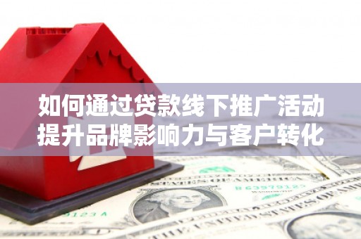 市中区如何通过贷款线下推广活动提升品牌影响力与客户转化率