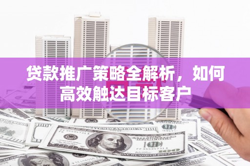 鹤庆贷款推广策略全解析，如何高效触达目标客户