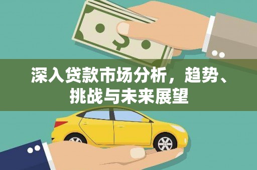 卓尼深入贷款市场分析，趋势、挑战与未来展望