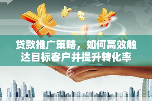 宜黄贷款推广策略，如何高效触达目标客户并提升转化率