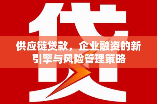 北林供应链贷款，企业融资的新引擎与风险管理策略