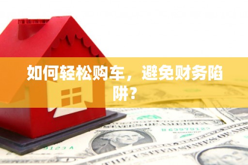 五华如何轻松购车，避免财务陷阱？