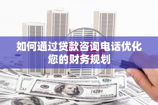 乳源如何通过贷款咨询电话优化您的财务规划