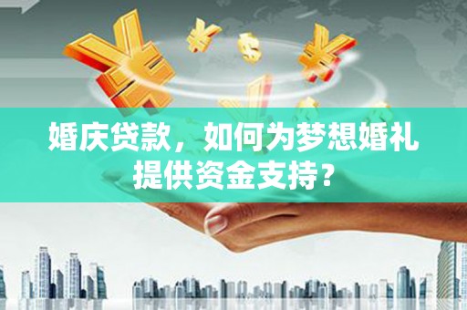 衡水婚庆贷款，如何为梦想婚礼提供资金支持？