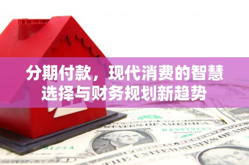 庆元分期付款，现代消费的智慧选择与财务规划新趋势