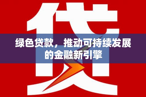 靖边绿色贷款，推动可持续发展的金融新引擎