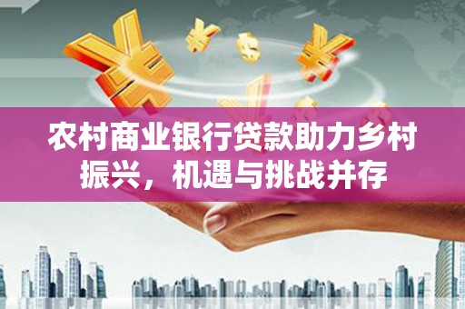 麻山农村商业银行贷款助力乡村振兴，机遇与挑战并存