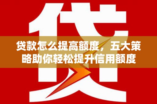 增城贷款怎么提高额度，五大策略助你轻松提升信用额度