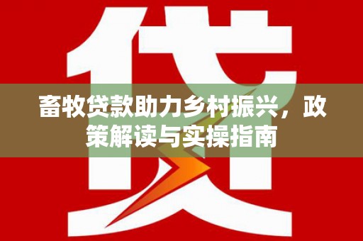 游仙畜牧贷款助力乡村振兴，政策解读与实操指南
