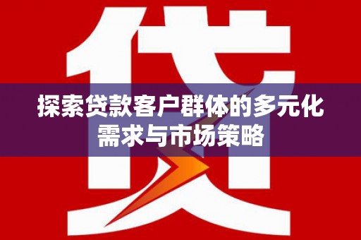 阳春探索贷款客户群体的多元化需求与市场策略